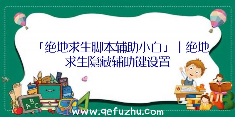 「绝地求生脚本辅助小白」|绝地求生隐藏辅助键设置